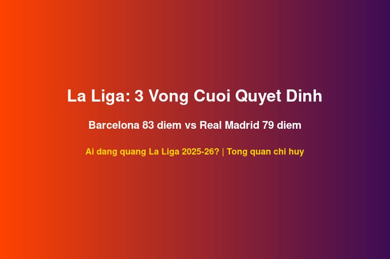 La Liga 3 Vòng Cuối 2025-26: Barcelona 83 Điểm vs Real Madrid 79 Điểm — Ai Đăng Quang?