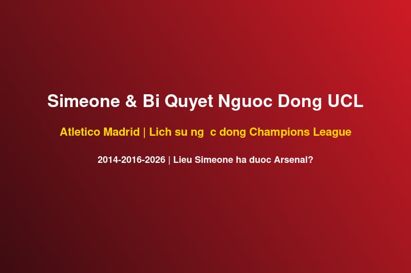 Diego Simeone Và Bí Quyết Ngược Dòng UCL: Atletico Có Thể Hạ Arsenal Tại Emirates 5/5?