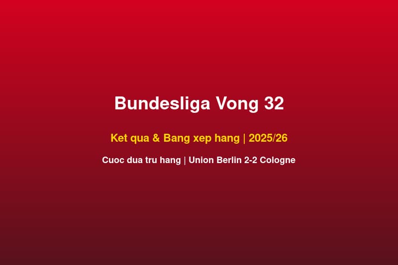 Bundesliga Vòng 32 Kết Quả & Bảng Xếp Hạng: Union Berlin 2-2 Cologne, Cuộc Đua Trụ Hạng Gay Cấn