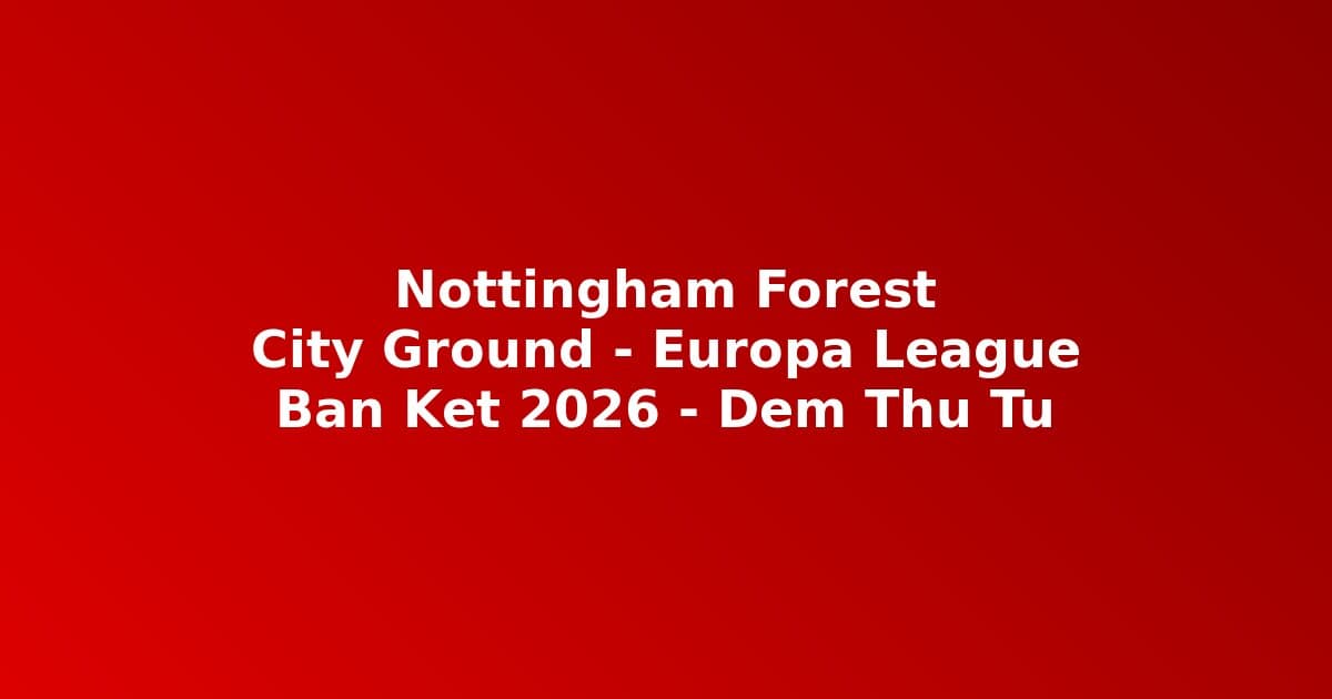 Đêm Thứ Tư Định Mệnh: Câu Chuyện Nottingham Forest Từ City Ground Đến Bán Kết Europa League 2026