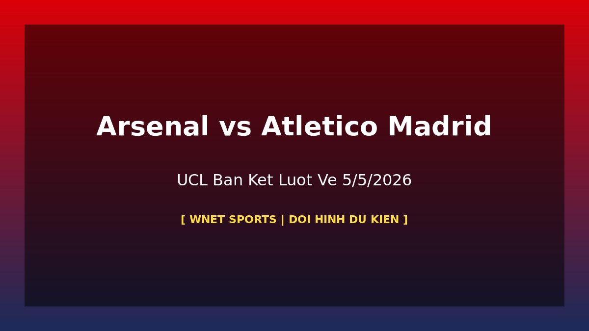 Arsenal vs Atletico Madrid UCL ban ket luot ve 5/5/2026 doi hinh du kien