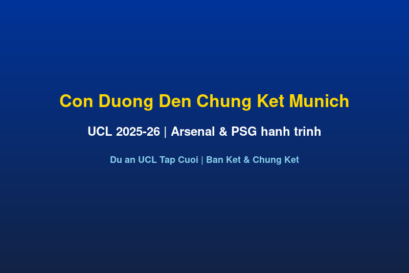 Con duong den chung ket UCL Munich 2026 - Arsenal va PSG hanh trinh ban ket